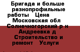 Бригада и больше. разнопрофильные работы › Цена ­ 2 000 - Московская обл., Солнечногорский р-н, Андреевка д. Строительство и ремонт » Услуги   